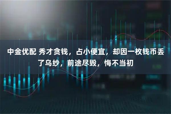 中金优配 秀才贪钱，占小便宜，却因一枚钱币丢了乌纱，前途尽毁，悔不当初