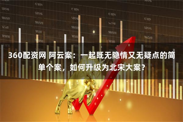 360配资网 阿云案：一起既无隐情又无疑点的简单个案，如何升级为北宋大案？