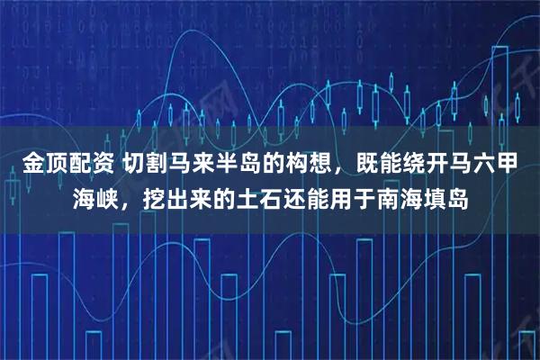 金顶配资 切割马来半岛的构想，既能绕开马六甲海峡，挖出来的土石还能用于南海填岛