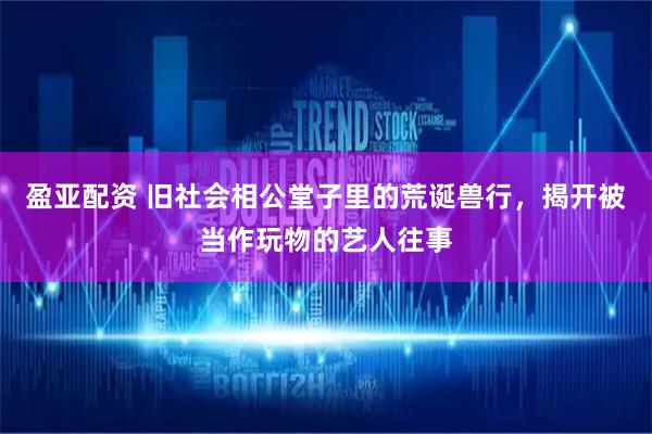 盈亚配资 旧社会相公堂子里的荒诞兽行，揭开被当作玩物的艺人往事