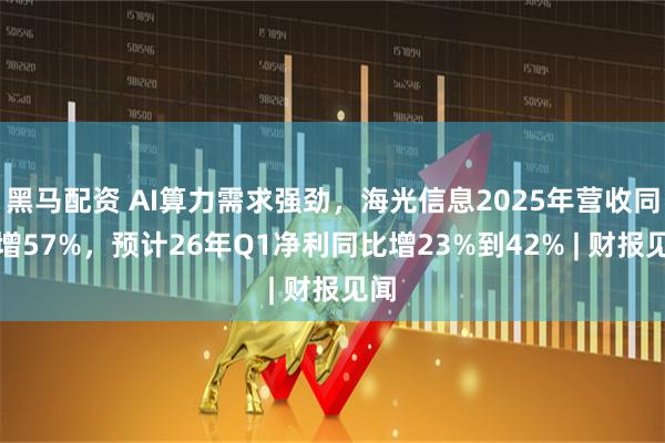 黑马配资 AI算力需求强劲，海光信息2025年营收同比增57%，预计26年Q1净利同比增23%到42% | 财报见闻
