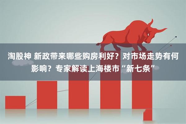 淘股神 新政带来哪些购房利好？对市场走势有何影响？专家解读上海楼市“新七条”