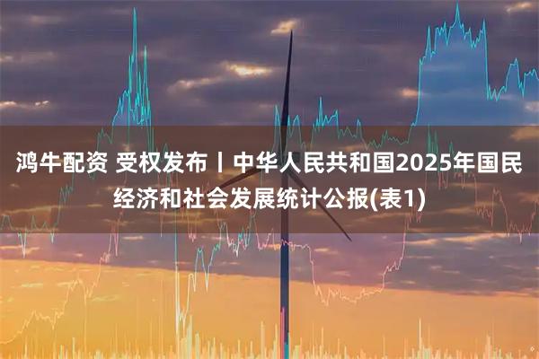 鸿牛配资 受权发布丨中华人民共和国2025年国民经济和社会发展统计公报(表1)