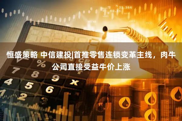 恒盛策略 中信建投|首推零售连锁变革主线，肉牛公司直接受益牛价上涨