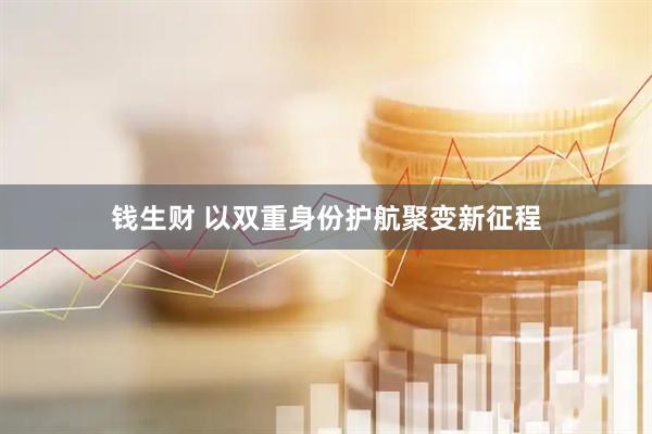 钱生财 以双重身份护航聚变新征程