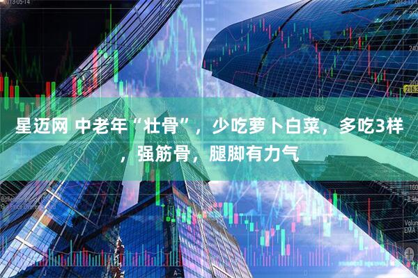 星迈网 中老年“壮骨”，少吃萝卜白菜，多吃3样，强筋骨，腿脚有力气