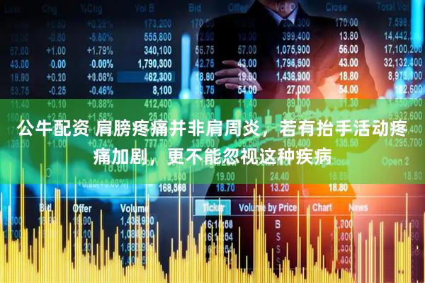 公牛配资 肩膀疼痛并非肩周炎，若有抬手活动疼痛加剧，更不能忽视这种疾病
