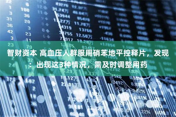 智财资本 高血压人群服用硝苯地平控释片，发现：出现这3种情况，需及时调整用药