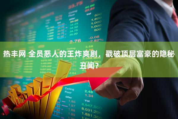 热丰网 全员恶人的王炸爽剧，戳破顶层富豪的隐秘丑闻？