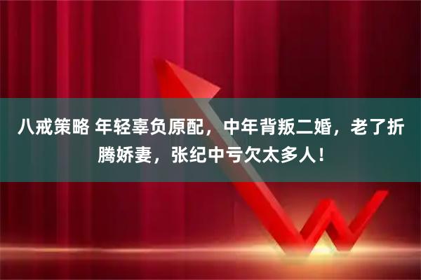 八戒策略 年轻辜负原配，中年背叛二婚，老了折腾娇妻，张纪中亏欠太多人！