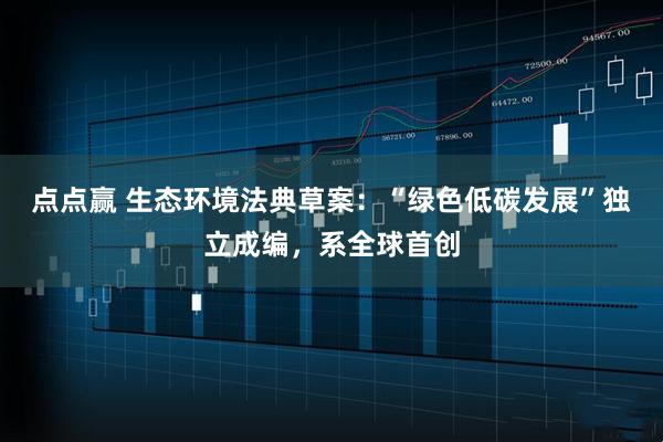 点点赢 生态环境法典草案：“绿色低碳发展”独立成编，系全球首创