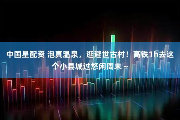 中国星配资 泡真温泉，逛避世古村！高铁1h去这个小县城过悠闲周末～