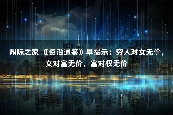 鼎际之家 《资治通鉴》早揭示：穷人对女无价，女对富无价，富对权无价