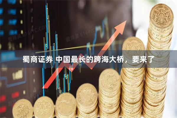 蜀商证券 中国最长的跨海大桥，要来了