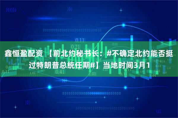 鑫恒盈配资 【前北约秘书长：#不确定北约能否挺过特朗普总统任期#】当地时间3月1