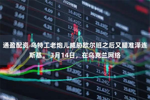 通盈配资 乌特工老炮儿威胁欧尔班之后又瞄准泽连斯基。 3月14日，在乌克兰网络