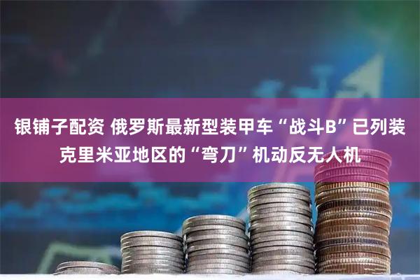 银铺子配资 俄罗斯最新型装甲车“战斗B”已列装克里米亚地区的“弯刀”机动反无人机