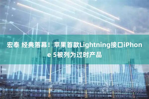 宏泰 经典落幕！苹果首款Lightning接口iPhone 5被列为过时产品