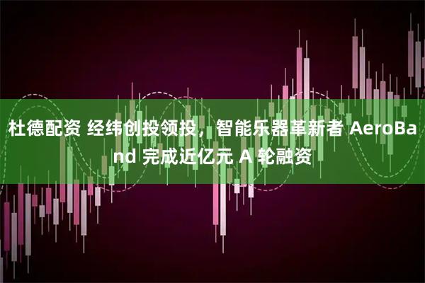 杜德配资 经纬创投领投，智能乐器革新者 AeroBand 完成近亿元 A 轮融资