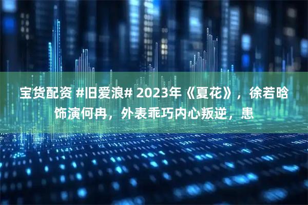 宝货配资 #旧爱浪# 2023年《夏花》，徐若晗饰演何冉，外表乖巧内心叛逆，患