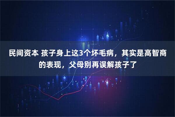 民间资本 孩子身上这3个坏毛病，其实是高智商的表现，父母别再误解孩子了