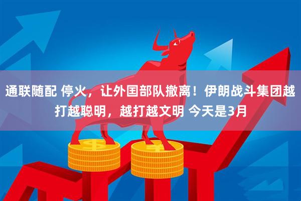 通联随配 停火，让外囯部队撤离！伊朗战斗集团越打越聪明，越打越文明 今天是3月