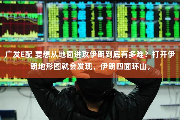广发E配 要想从地面进攻伊朗到底有多难？打开伊朗地形图就会发现，伊朗四面环山，