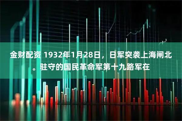 金财配资 1932年1月28日，日军突袭上海闸北。驻守的国民革命军第十九路军在