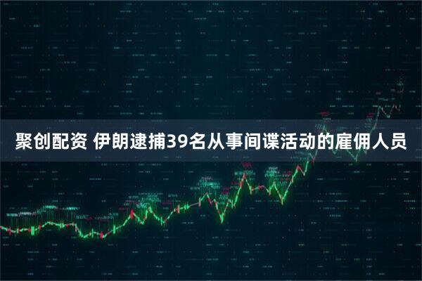 聚创配资 伊朗逮捕39名从事间谍活动的雇佣人员