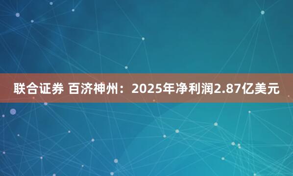 联合证券 百济神州：2025年净利润2.87亿美元