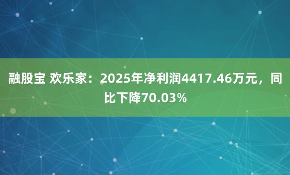 融股宝 欢乐家：2025年净利润4417.46万元，同比下降70.03%