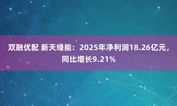 双融优配 新天绿能：2025年净利润18.26亿元，同比增长9.21%
