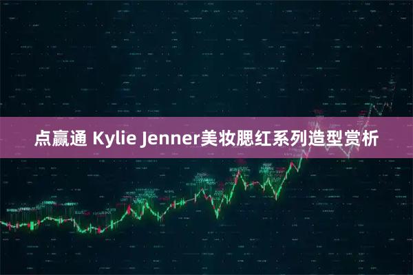 点赢通 Kylie Jenner美妆腮红系列造型赏析