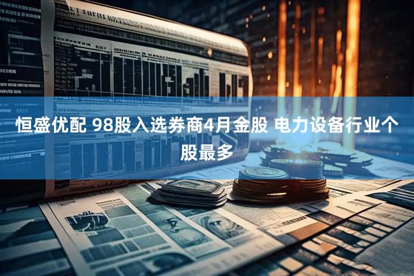 恒盛优配 98股入选券商4月金股 电力设备行业个股最多