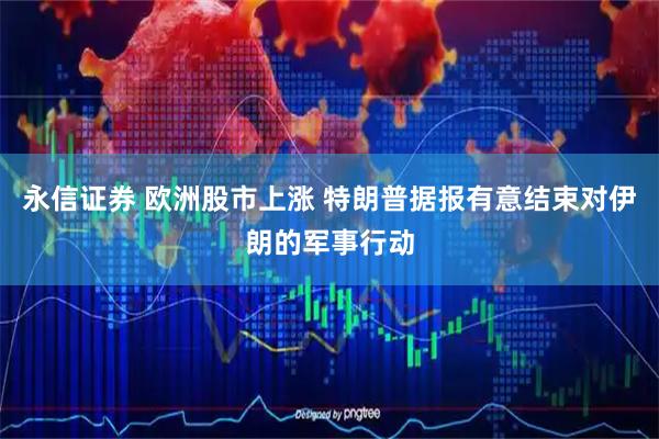 永信证券 欧洲股市上涨 特朗普据报有意结束对伊朗的军事行动