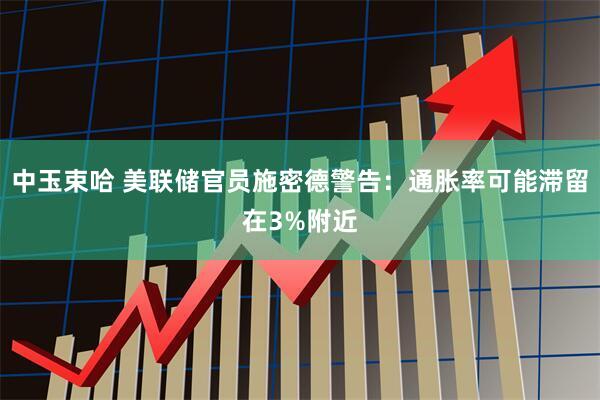 中玉束哈 美联储官员施密德警告：通胀率可能滞留在3%附近