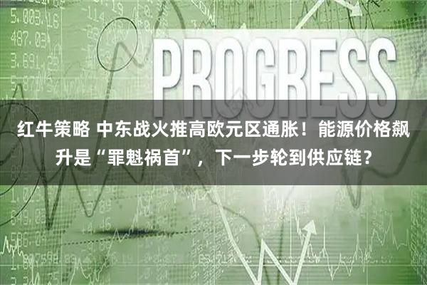 红牛策略 中东战火推高欧元区通胀！能源价格飙升是“罪魁祸首”，下一步轮到供应链？