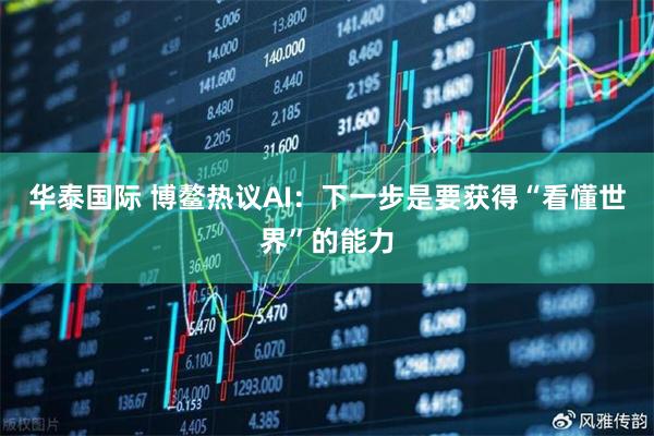 华泰国际 博鳌热议AI:下一步是要获得“看懂世界”的能力