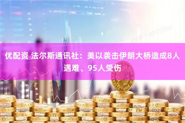 优配资 法尔斯通讯社：美以袭击伊朗大桥造成8人遇难、95人受伤