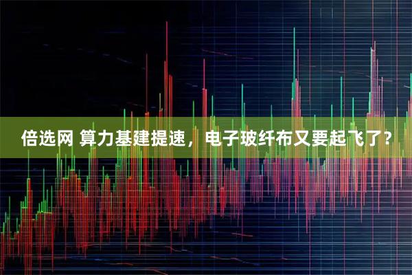 倍选网 算力基建提速,电子玻纤布又要起飞了?