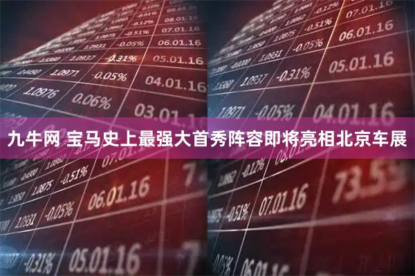 九牛网 宝马史上最强大首秀阵容即将亮相北京车展