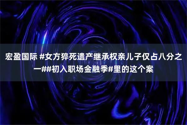 宏盈国际 #女方猝死遗产继承权亲儿子仅占八分之一##初入职场金融季#里的这个案