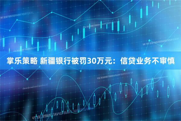 掌乐策略 新疆银行被罚30万元:信贷业务不审慎
