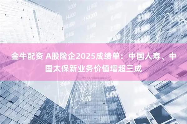 金牛配资 A股险企2025成绩单：中国人寿、中国太保新业务价值增超三成