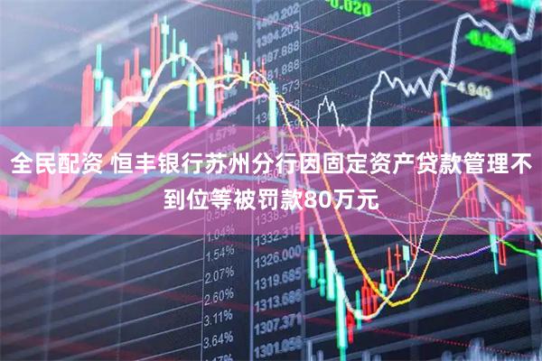 全民配资 恒丰银行苏州分行因固定资产贷款管理不到位等被罚款80万元
