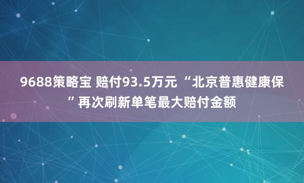 9688策略宝 赔付93.5万元 “北京普惠健康保”再次刷新单笔最大赔付金额