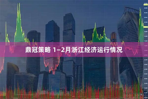 鼎冠策略 1—2月浙江经济运行情况