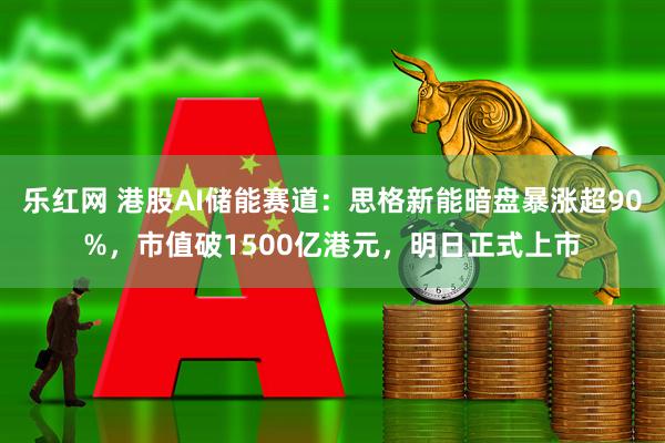 乐红网 港股AI储能赛道：思格新能暗盘暴涨超90%，市值破1500亿港元，明日正式上市