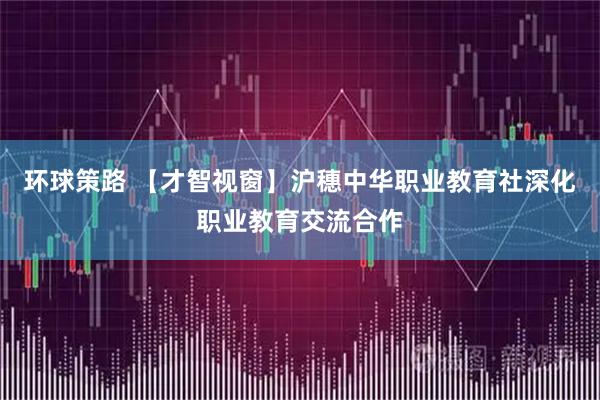 环球策路 【才智视窗】沪穗中华职业教育社深化职业教育交流合作