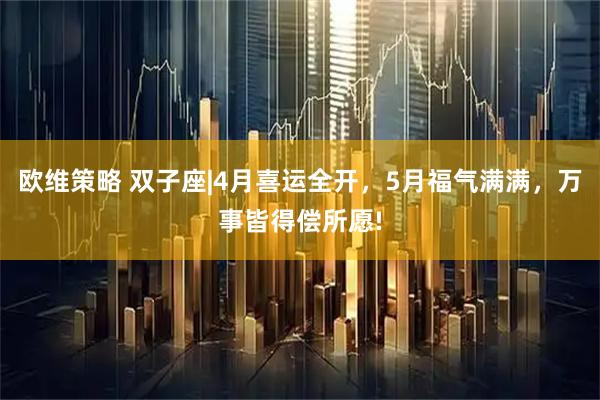欧维策略 双子座|4月喜运全开，5月福气满满，万事皆得偿所愿!